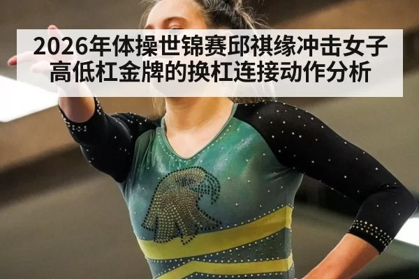 2026年体操世锦赛邱祺缘冲击女子高低杠金牌的换杠连接动作分析