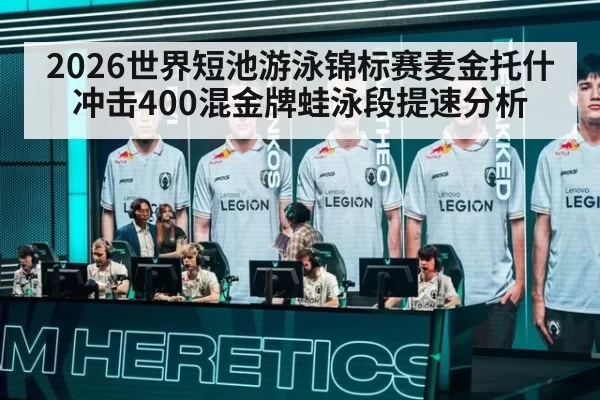 2026世界短池游泳锦标赛麦金托什冲击400混金牌蛙泳段提速分析