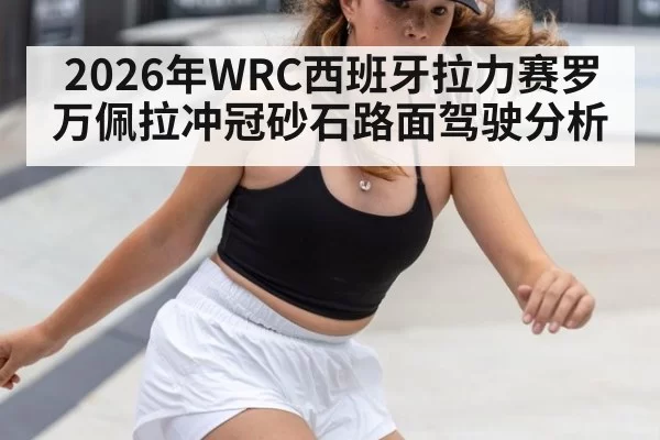 2026年WRC西班牙拉力赛罗万佩拉冲冠砂石路面驾驶分析